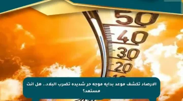 الأرصاد تكشف موعد بداية موجة حر شديدة تضرب البلاد.. هل أنت مستعد؟